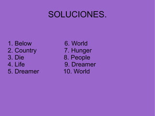 SOLUCIONES.
1. Below
2. Country
3. Die
4. Life
5. Dreamer

6. World
7. Hunger
8. People
9. Dreamer
10. World

 