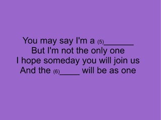 You may say I'm a (5)______
But I'm not the only one
I hope someday you will join us
And the (6)____ will be as one

 