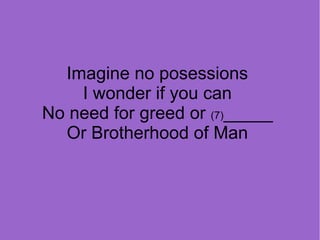 Imagine no posessions
I wonder if you can
No need for greed or (7)_____
Or Brotherhood of Man

 