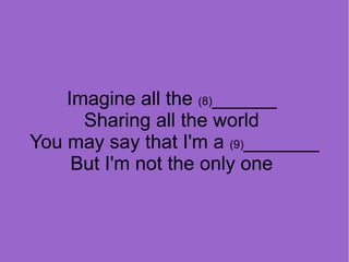 Imagine all the (8)______
Sharing all the world
You may say that I'm a (9)_______
But I'm not the only one

 