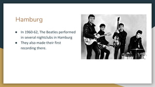 Hamburg
● In 1960-62, The Beatles performed
in several nightclubs in Hamburg
● They also made their first
recording there.
 