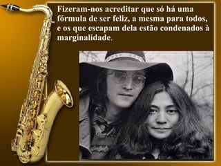 Fizeram-nos acreditar que só há uma fórmula de ser feliz, a mesma para todos, e os que escapam dela estão condenados à marginalidade .  