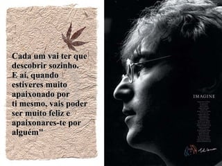 Cada um vai ter que  descobrir sozinho.  E aí, quando estiveres muito apaixonado por  ti mesmo, vais poder  ser muito feliz e apaixonares-te por alguém" 
