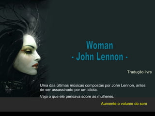 Woman - John Lennon - Uma das últimas músicas compostas por John Lennon, antes de ser assassinado por um idiota. Veja o que ele pensava sobre as mulheres. Tradução livre Aumente o volume do som 