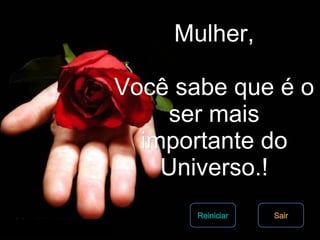 Mulher, Você sabe que é o ser mais importante do Universo.! Sair Reiniciar 