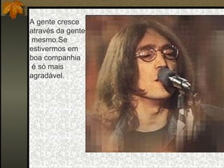 A gente cresce através da gente mesmo.Se estivermos em boa companhia é só mais  agradável. 