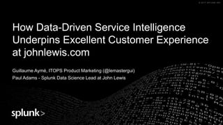 © 2017 SPLUNK INC.© 2017 SPLUNK INC.
How Data-Driven Service Intelligence
Underpins Excellent Customer Experience
at johnlewis.com
Guillaume Aymé, ITOPS Product Marketing (@lemastergui)
Paul Adams - Splunk Data Science Lead at John Lewis
 