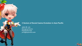 1
3 Vectors of Social Casino Evolution in Asia Pacific
John B. Lin
Managing Director
PlayStudios Asia
john@playstudios.asia
 