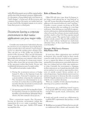 60                                                                                                Thc John Liner Rer.icu'



with a Word document can reveal the original author               Risks of Human Error
and the date of the documcnt's creation. Additionalll',
if a document is being drafted and a tool knou'n as                   Other ESI risks mal, corne about by human cr-
"track changes" is being used, all the revisions and              rclr. Some e-rnail softu'are has an "auto look trp" or
comrrents betu'een the parties are trackcd and can                "auto-fi11" leature that allou's freqr-rently uscd c-mail
h. rrncover.d if the Jocurnenr rernains in its narile             addresscs to be inserted u'ithin an e-rnail "send line."
form u'hen given to a third party.                                Consider a recent sccnario inr'olr,ing an Eli Lilly
                                                                  in-housc attorney u'ho u'as u,c',rking on a rer)' Iarge
                                                                  settlctncnt. After drafting an e-rnail full of cc,rnl,any-
                                                                  sensitive infonnation, u'l-rich includcd information on
Documents Leauing a corporate                                     a hne to be paid, tl-re in-l-rousc Llttorncy inadvcrtcntly

enuironment in their natiqte                                      scnt thc c-rneril to a Neu.'York llmes reporter instead
                                                                  of outside counsel. The reporter hacl a similar last
applications can pose major rlsks.                                nalne to outside counscl. Tl-rc auto-hll c-rnail featurc
                                                                  in thc e-mail softu'are facilitated an inadvertent
                                                                  subrnittal. Neu's of the e-mzril became r.r,iclesnread
     Consider sone ramifi cations. Indir,idLurls, u'ho may        soon thereafter.lr'
be customers or cvcn conrpetitors, receiving thc docu-
mcnt can utilize their or.r,n software's "track changes"          Strategies With Service Partners
tool to sec r.l'hat the sending party's changes 'u'ere.           Help Reduce Risk
Thcy can also see if the sencler 'as actually tl-re
creator of thc document. Thel can also dctennine                     In years p'.rst, 'hen cr)rp()rati(rns 'crc inr,olYed
if an agreement 'as drafted for a i'lifferenr enriri',          in litigation, they t1'pically looked at tl-reir outside
potcntially identifl.ing yoLrr compzlny's other clients.          cotrnsel to rnakc dccisions on u'hich serr,ice partners
Thc1, may gain advantage 1",1 seeing tcnns negcrti-               to Llse to stlpport the cfforts of counsel. Risks u'ere
ated for other clients that arc not part of the tcrms             minirnal bccatrsc information, particularll electronic
of thc asrccrnent ."1'ithin their l-rands. Prir,ate and           dater, u,as conlined ancl not of the sarnc signilicancc
conirdential infonnation lnay be rnadc public.                    as todary. Currently, thc cnvironment is cl-ranging,
   Tu'o publicized metadata snafus follorv.                       in that corporations arc fcrrmalizing internally u'hat
                                                                  serr,icc partners to use ancl are irnposing those tleci-
      1.   During thc nornination prt'rcess of Judge              sions on otrtside cc-runsel. Sen,icc partners are of
           Samuel A. Alito to tl'rc Suprcrne Court, the           critical importance. A particular decision on a serr, ice
           Dernocratic National Comrnittee put out                partner cirn increase or decrease the risks associatecl
           a mcrrorandum criticizing his nomination.              u,ith ESI. Equally irnportant arc the cc'rsts associated
           This docurncnt 'as disserninated in rrs na-          u'ith the sen ice-partner decisions.
           tive fonn. It u'as latcr discor,crcd tl-rrough tl-re       There are tr ntrmber of risk-rcduction benefits in
           mctadata that the docurnent utas urrittcn rvcll        cl'roosing scrvicc pnrtncrs intcn-rally.
           before the judge's nomination.ra
                                                                  o Corporations are establishing fonnal reqllests
      2. An announcemcnt by the law firm Bois Schll.                  for proposals (RFP) for service partners, tailored
         ler regarding a lau,suit rcr,caled throtrgl-r thc            tou'ard thcir spccific needs, architectr-rre, and
         mctadata a potential future defendant u'hose                 'orkflour.
         identity tht' hrm u,antcd to keep privatc.li
                                                                  o   h-rside and outsidc cotrnsel are collaboratinp t()
   Many corporations require that clocurnents                         establish RFP rcquirelrrents that pror-1trce overall
leaving an electronic environmcnt u'ithin the                         efliciencies.
organization do so in a static or petrificd "image
format," For thc nost Dart, Adobe's PDF fonnat                    .   Workflows are recognlzed. Selectcd senrice provid-
accomnlishes rhis.                                                    ers unclerstancl their clients ancl marimize that
 