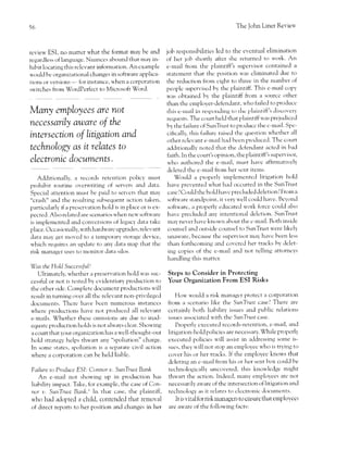 56                                                                                              The ]ohn Liner Revieu'



rcvieur ESl, no matter u'hat the format may be and            job responsihilities led to the er,cntual elimination
rcgardless of language. Nttances abclund that maf in-         of her job shortll after shc returncd to rn'ork. An
hibit locating this rclevant information. An cxample          e-rnail frorn the plaintiff's Suprslvi5sl contained a
u,ould bc organizational changes in software applica'         statement that thc pclsition $'as eliminated due to
tions or versions     for instance , u'hen a corporation      thc reduction from eight to three in the number of
                  -
sr.l'itches frorn WordPcrfect   to Microsoft Word.            peop'lc superr,iscd by thc plaintiff. This e-rnail copy
                                                              lr,as obtained by the plaintiff from a sourcc other
                                                              than the cmployer-defendant, rvho failed to proclucc
Many        entpLoyees &re           not                      this e-mail in res1,olr.lir-rg t., tlt. ;tlaintiff's discc,.'ery
                                                              requcsts. The court held that plaintiff rvas prejudiccd
necessariLy aware of the                                      by the failure of SunTrust to producc the c'mail. Spc-
intersection of Litigation and                                 cilicalll, this failurc raised thc question u,hcther all
                                                               other rclevant e-rnail h:rd been p,roduced. Thc ctturt
technolo,,g) as it reLates to                                  adclitionall1'noted that the dcfenc'lant actcd in bad
                                                               faith. In the court's opinion, the plaintiff 's sttpervistrr,
electronic documents.                                          u,ho authclred the e-m'ail, mllst havc affirmatively
                                                               dcleted thc e-nail from her scnt itetns.
  Additionalll', a recorrls retcntion policy rnust                 Would a p'roperly irnplementcd litigation hold
prohibit routine overu'riting of servcrs and data.             have prcventecl .,r'hat had occurred in the SunTiust
Special attention tnust be paid to serrcrs that may           casclCould thchold har,c precluded deletionlFrorna
"crash" and the resr-rlting subsequent action taken,           softu'are standpoint, it very u'ell coulcl hirrte. Bc)'ond
particularly if a pre scrrration hold is in place or is ex-    softwarc, a properly educatecl u'ork force cotrld alscr
pected. Also related are scenarios u,hen nell softu'are        havc precltrdecl nn1, intentional delction. SunTiust
is irnplemcntcd and conversions of legacy clata takc           may never har,c knou'n about tl-re c-rnail. Both insidc
place. Occasionalll', u'ith hardu'arc upgrades, relcr,ant      counsel and <iutside counsel to SttnTrust u'ere likely
data rnay get rnovcd to a temporar)' storagc device,           unavarc, becattse thc strpervisor ma) har,c been less
u'hich requires an r-rpdatc to any data map that thc           than forthcoming and cor,erecl her tracks hy clclet-
risk manacer Llses to monitor data silos.                       ing copies of thc c-mail and not telling attornc)'s
                                                               handling this rnattcr.
Was the Hold Succes-s/nh
    Ultirnatcly, u'hether a preservation hold ras suc-      Steps to Consider in Protecting
cessful or not is tested by cr,iclentiary production to       Your Organization From ESI Risks
thc other sidc. Cornplete documcnt productions u'ill
result in turning over all tl-rc relevant non-privilegcd          Hou'u,ould a risk managcr protect a corptrration
documents. Thcre have l-tcen numcrous instances               from a scenario like the SunTru.sr case? There are
ll'here prclductions harte not produced all relcrtant         ccrtainly bodr liability issues and public relations
e-mails. Whethcr these omissions are due to inad'             issues associated u'ith the SunTi'ust case.
equatc procluction holds is not ahvays clear. Shou'ing            Properly cxecuted rccords-retention, c-mail, and
a court that your organization has a u'cll-thought-out        litigation-hold policics are necessary. X.4-rile properly
hold strategy I'relps thu'art any "spoliation" charge.        exectrted policies u,ill assist in adclressing sotne is-
In some statcs, spoliation is a separate civil action         sucs, they u'ill not stop an cmployee'"r'ho is trf ing ttr
where a corporation can be held liable.                       cor,er his or her tracks. If the elnployec knoll's that
                                                              dcleting an c-mail frorn his or l-rer sent hox could be
Fsilure to Produce ESI: Cr-,nnor t,. SunTru.sr Bank           technologically uncor,ered, this knor'r'ledge rnight
    An e-mail not shorving up in production has               thu'art the action. lndeed, rnany ernployees are not
liability impact. Thke, for example, the case of Con-         necessarily au'are of the intersection of litigation and
rtor rr. SunTiusr Bsrrk.6 ln that case, tl-re plaintiff,      technc,l.rgy as it relates to clcctronic clocuments.
lu'ho had adopted a child, contended that removal                 It is r,ital for risk nanagers to cnsure that employccs
of direct reports to her position and changes in her          are aware of the frrllowing facts:
 