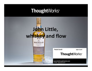 John Little,
whiskey and flow

           Paulo Caroli               Agile Coach




           pcaroli@thoughtworks.com
           Twitter: @paulocaroli
 