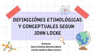 DEFINICIÓNES ETIMOLÓGICAS
Y CONCEPTUALES SEGUN
JOHN LOCKE
Autores
Ana Cristina Alvarez Mora
Carlos Andres Diaz Castro
 
