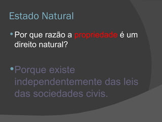 Estado Natural Por que razão a  propriedade  é um direito natural? Porque existe independentemente das leis das sociedades civis. 