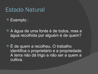 Estado Natural Exemplo : A água de uma fonte é de todos, mas a água recolhida por alguém é de quem? É de quem a recolheu. O trabalho identifica o proprietário e a propriedade. A terra não dá trigo a não ser a quem a cultiva. 