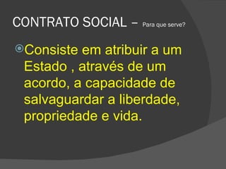 CONTRATO SOCIAL –  Para que serve? Consiste em atribuir a um Estado , através de um acordo, a capacidade de salvaguardar a liberdade, propriedade e vida. 