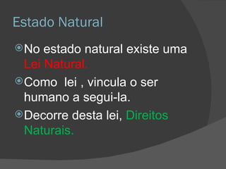 Estado Natural No estado natural existe uma  Lei Natural. Como  lei , vincula o ser humano a segui-la. Decorre desta lei,  Direitos Naturais. 