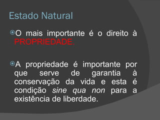 Estado Natural O mais importante é o direito à  PROPRIEDADE. A propriedade é importante por que serve de garantia à conservação da vida e esta é condição  sine qua non  para a existência de liberdade. 