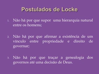 1. Não há por que supor uma hierarquia natural
entre os homens;
2. Não há por que afirmar a existência de um
vínculo entre propriedade e direito de
governar;
3. Não há por que traçar a genealogia dos
governos até uma decisão de Deus.
 