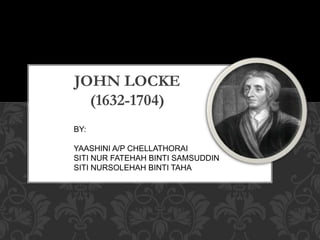 JOHN LOCKE
(1632-1704)
BY:
YAASHINI A/P CHELLATHORAI
SITI NUR FATEHAH BINTI SAMSUDDIN
SITI NURSOLEHAH BINTI TAHA
 