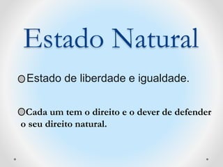 Estado Natural 
Estado de liberdade e igualdade. 
Cada um tem o direito e o dever de defender 
o seu direito natural. 
 