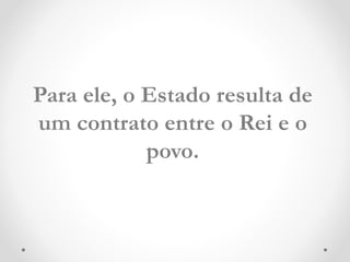 Para ele, o Estado resulta de 
um contrato entre o Rei e o 
povo. 
 