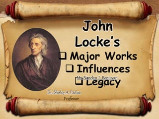 John
Locke’s
 Major Works
 Influences
 Legacy
Ms. Nanelyn T. Bontoyan
Reporter
Dr. Shirley A. Padua
Professor
 
