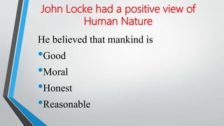 John Locke had a positive view of
Human Nature
He believed that mankind is
•Good
•Moral
•Honest
•Reasonable
 