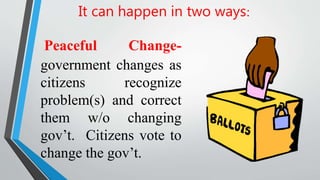 It can happen in two ways:
Peaceful Change-
government changes as
citizens recognize
problem(s) and correct
them w/o changing
gov’t. Citizens vote to
change the gov’t.
 