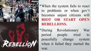 •When the system fails to react
to problems or when gov’t
becomes unjust citizens will
RIOT OR START OPEN
REBELLIONS.
•During Revolutionary War
period people tried to
peacefully change system
when it failed they started the
war.
 