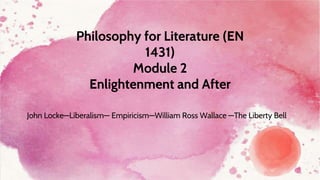 Philosophy for Literature (EN
1431)
Module 2
Enlightenment and After
John Locke—Liberalism— Empiricism—William Ross Wallace ―The Liberty Bell
 