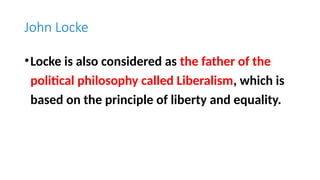 John Locke
•Locke is also considered as the father of the
political philosophy called Liberalism, which is
based on the principle of liberty and equality.
 