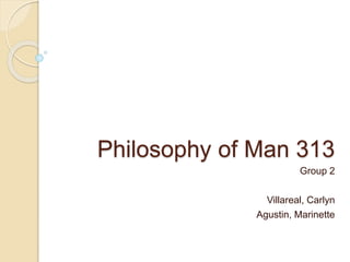 Philosophy of Man 313
Group 2
Villareal, Carlyn
Agustin, Marinette
 