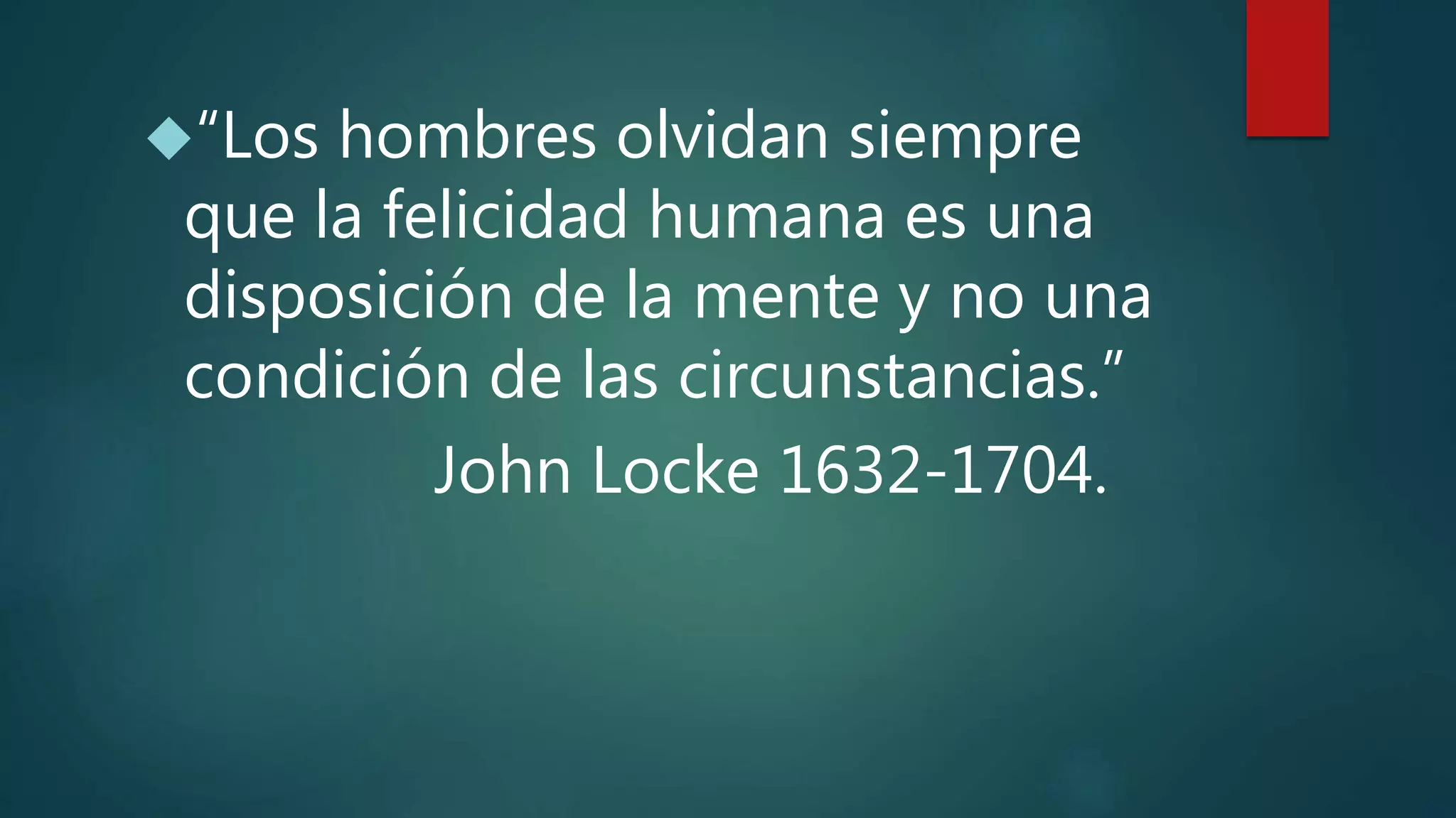 “Los hombres olvidan siempre 
que la felicidad humana es una 
disposición de la mente y no una 
condición de las circunstancias.” 
John Locke 1632-1704. 
