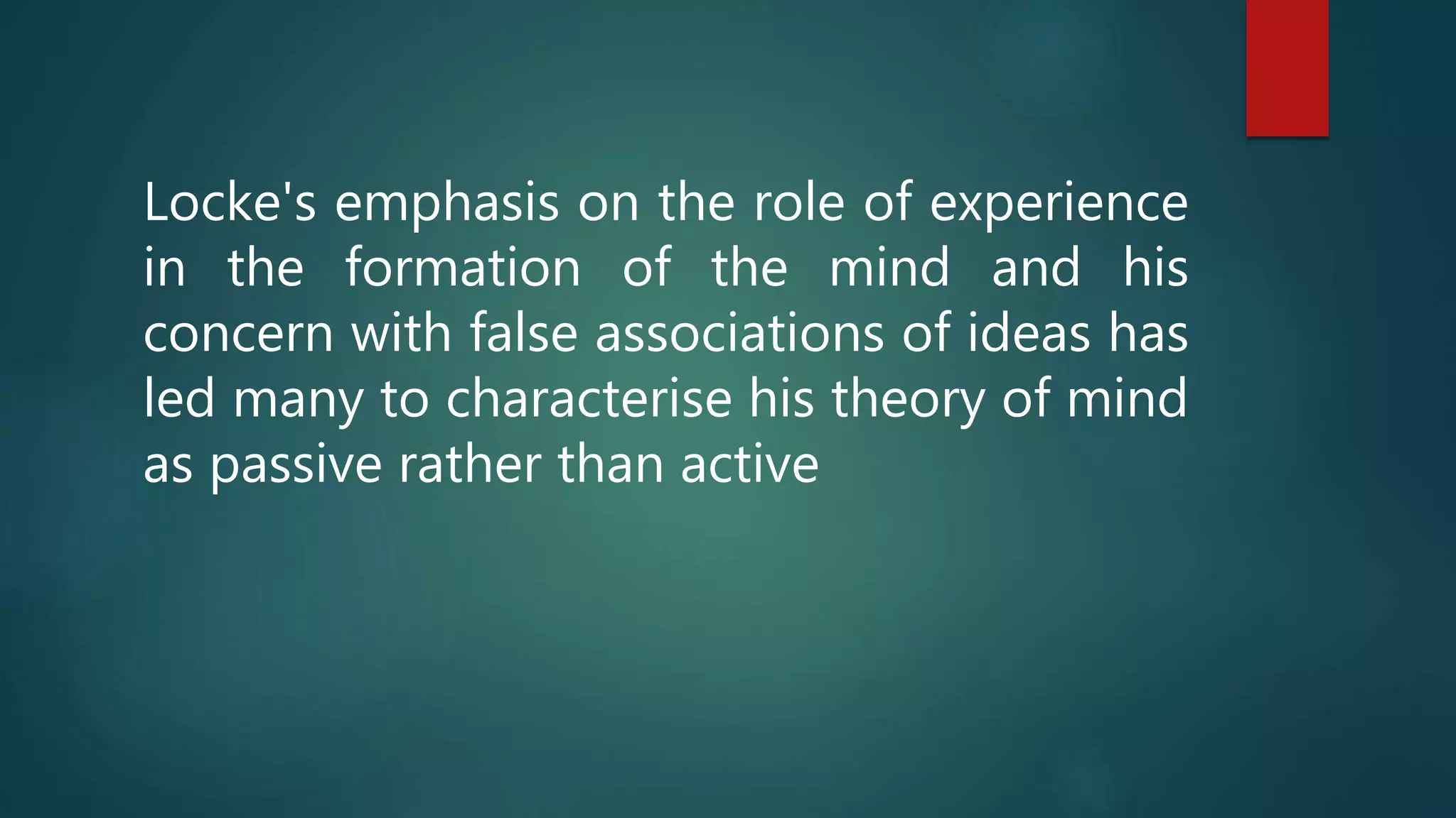 Locke's emphasis on the role of experience 
in the formation of the mind and his 
concern with false associations of ideas has 
led many to characterise his theory of mind 
as passive rather than active 
 
