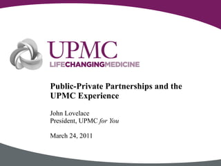 John Lovelace President, UPMC  for You March 24, 2011 Public-Private Partnerships and the UPMC Experience 