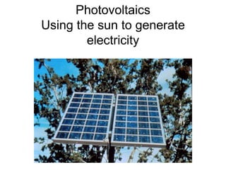 PhotovoltaicsUsing the sun to generate electricity 