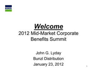 Welcome
2012 Mid Market Corporate
     Mid-Market
     Benefits Summit

       John G. L d
       J h G Lyday
      Bunzl Distribution
      January 23, 2012      1
 