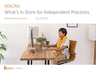 webinar
MACRA
What’s In Store for Independent Practices
Presented by John Lynn July 13, 2016
 