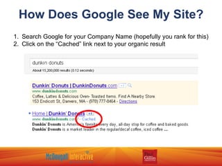 How Does Google See My Site? Search Google for your Company Name (hopefully you rank for this) Click on the “Cached” link next to your organic result 