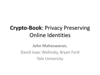 Crypto-Book: Privacy Preserving
Online Identities
John Maheswaran,
David Isaac Wolinsky, Bryan Ford
Yale University

 