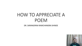 HOW TO APPRECIATE A
POEM
DR. SARANGPANI RAMCHANDRA SHINDE
 