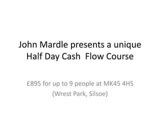 John Mardle presents a uniqueHalf Day Cash  Flow Course £895 for up to 9 people at MK45 4HS (Wrest Park, Silsoe) 