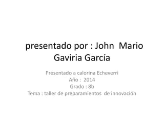 presentado por : John Mario
Gaviria García
Presentado a calorina Echeverri
Año : 2014
Grado : 8b
Tema : taller de preparamientos de innovación
 