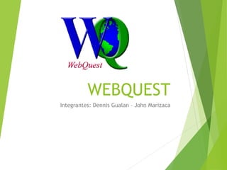 WEBQUEST
Integrantes: Dennis Gualan – John Marizaca
 