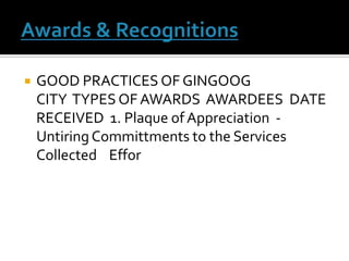 Awards & Recognitions GOOD PRACTICES OF GINGOOG CITY  TYPES OF AWARDS  AWARDEES  DATE RECEIVED  1. Plaque of Appreciation  - Untiring Committments to the Services Collected    Effor