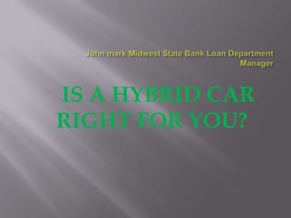 John mark Midwest State Bank Loan Department   Manager  IS A HYBRID CAR RIGHT FOR YOU? 