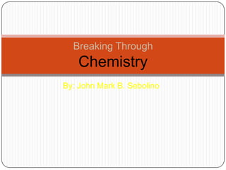 Breaking Through
    Chemistry
By: John Mark B. Sebolino
 