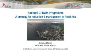 DHI Software Users Symposium // Dublin, 18th
September 2018
National CFRAM Programme
'A strategy for reduction & management of flood risk'
Dr John Martin
Office of Public Works
 
