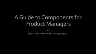A Guide to Components for
Product Managers
Or
What I wish I knew when I was younger…
 
