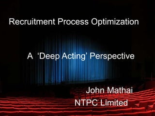 Recruitment Process Optimization A  ‘Deep Acting’ Perspective John Mathai NTPC Limited  